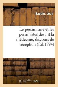 Cover image for Le Pessimisme Et Les Pessimistes Devant La Medecine, Discours de Reception: Comprenant Les Principales Notions de Physiologie Comparee