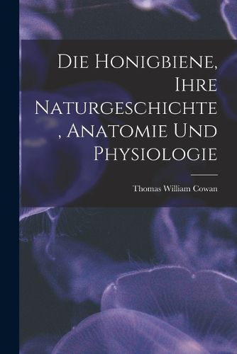 Cover image for Die Honigbiene, Ihre Naturgeschichte, Anatomie Und Physiologie