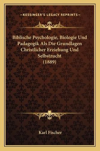 Biblische Psychologie, Biologie Und Padagogik ALS Die Grundlagen Christlicher Erziehung Und Selbstzucht (1889)