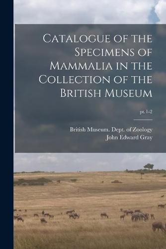 Cover image for Catalogue of the Specimens of Mammalia in the Collection of the British Museum; pt.1-2