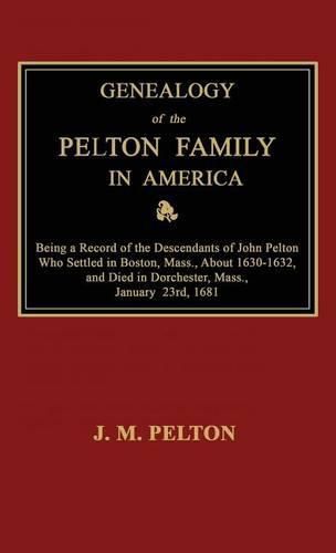 Genealogy of the Pelton Family in America. Being a Record of the Descendants of John Pelton Who Settled in Boston, Mass., About 1630-1632, and Died in Dorchester, Mass., January 23rd, 1681