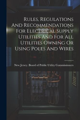 Cover image for Rules, Regulations And Recommendations For Electrical Supply Utilities And For All Utilities Owning Or Using Poles And Wires