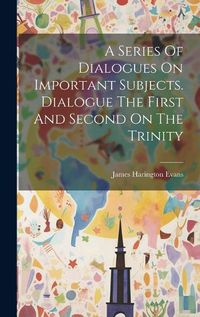 Cover image for A Series Of Dialogues On Important Subjects. Dialogue The First And Second On The Trinity