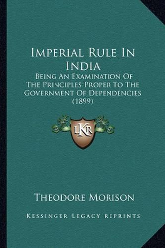 Cover image for Imperial Rule in India: Being an Examination of the Principles Proper to the Government of Dependencies (1899)