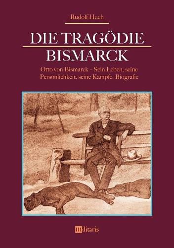 Die Tragoedie Bismarck: Otto von Bismarck - Sein Leben, seine Persoenlichkeit, seine Kampfe: Biografie