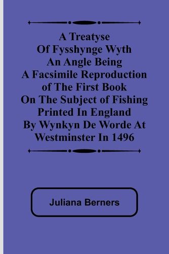 A Treatyse of Fysshynge wyth an Angle Being a facsimile reproduction of the first book on the subject of fishing printed in England by Wynkyn de Worde at Westminster in 1496