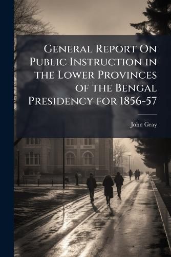 Cover image for General Report on Public Instruction in the Lower Provinces of the Bengal Presidency for 1856-57