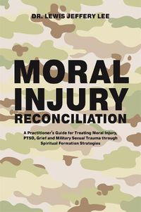 Cover image for Moral Injury Reconciliation: A Practitioner's Guide for Treating Moral Injury, PTSD, Grief, and Military Sexual Trauma through Spiritual Formation Strategies