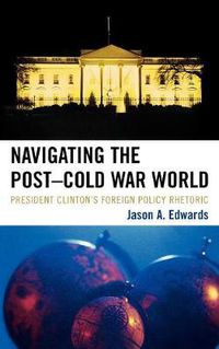 Cover image for Navigating the Post-Cold War World: President Clinton's Foreign Policy Rhetoric