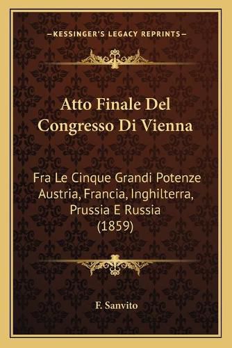 Cover image for Atto Finale del Congresso Di Vienna: Fra Le Cinque Grandi Potenze Austria, Francia, Inghilterra, Prussia E Russia (1859)