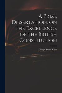 Cover image for A Prize Dissertation, on the Excellence of the British Constitution