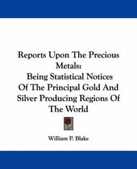 Cover image for Reports Upon the Precious Metals: Being Statistical Notices of the Principal Gold and Silver Producing Regions of the World