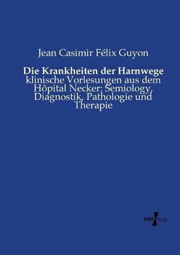 Cover image for Die Krankheiten der Harnwege: klinische Vorlesungen aus dem Hopital Necker: Semiology, Diagnostik, Pathologie und Therapie