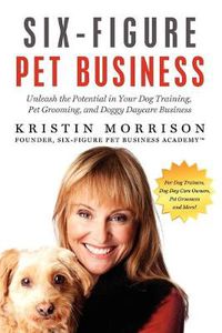 Cover image for Six-Figure Pet Business: Unleash the Potential in Your Dog Training, Pet Grooming, and Doggy Daycare Business