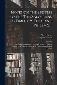 Cover image for Notes on the Epistles to the Thessalonians, to Timothy, Titus and Philemon: Explanatory and Practical / by Albert Barnes; Reprinted Verbatim From the Last American Ed., and Edited by Ingram Cobbin.