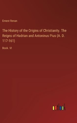 The History of the Origins of Christianity. The Reigns of Hadrian and Antoninus Pius (A. D. 117-161)