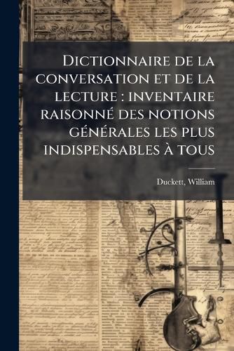 Cover image for Dictionnaire de La Conversation Et de La Lecture: Inventaire Raisonn Des Notions G N Rales Les Plus Indispensables Tous