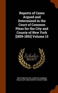 Cover image for Reports of Cases Argued and Determined in the Court of Common Pleas for the City and County of New York [1859-1891] Volume 13