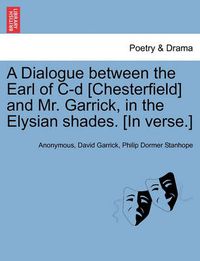 Cover image for A Dialogue Between the Earl of C-D [chesterfield] and Mr. Garrick, in the Elysian Shades. [in Verse.]