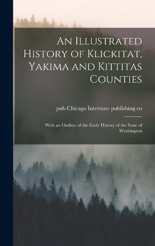Cover image for An Illustrated History of Klickitat, Yakima and Kittitas Counties; With an Outline of the Early History of the State of Washington