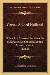 Cover image for Cartas a Lord Holland: Sobre Los Sucesos Politicos de Espana En La Segunda Epoca Constitucional (1853)