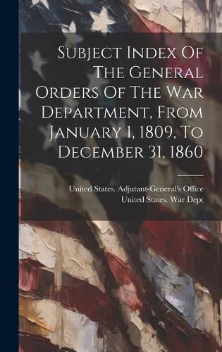 Cover image for Subject Index Of The General Orders Of The War Department, From January 1, 1809, To December 31, 1860