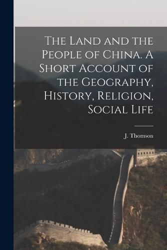 Cover image for The Land and the People of China. A Short Account of the Geography, History, Religion, Social Life