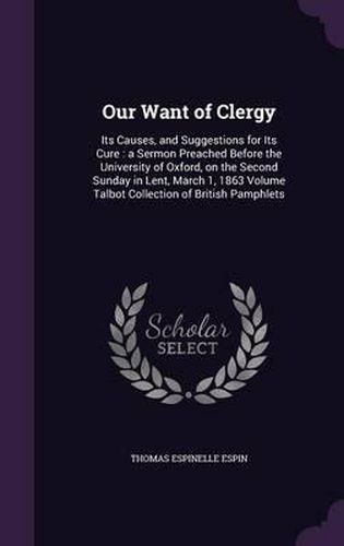 Cover image for Our Want of Clergy: Its Causes, and Suggestions for Its Cure: A Sermon Preached Before the University of Oxford, on the Second Sunday in Lent, March 1, 1863 Volume Talbot Collection of British Pamphlets