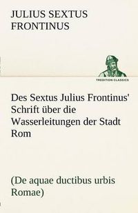 Cover image for Des Sextus Julius Frontinus' Schrift Uber Die Wasserleitungen Der Stadt ROM