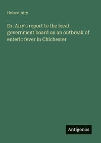 Cover image for Dr. Airy's report to the local government board on an outbreak of enteric fever in Chichester