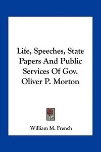 Cover image for Life, Speeches, State Papers and Public Services of Gov. Oliver P. Morton