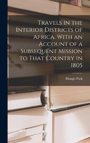 Travels in the Interior Districts of Africa. With an Account of a Subsequent Mission to That Country in 1805