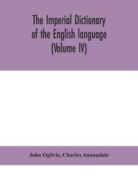 Cover image for The imperial dictionary of the English language: a complete encyclopedic lexicon, literary, scientific, and technological (Volume IV)