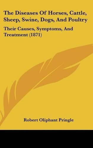 Cover image for The Diseases Of Horses, Cattle, Sheep, Swine, Dogs, And Poultry: Their Causes, Symptoms, And Treatment (1871)