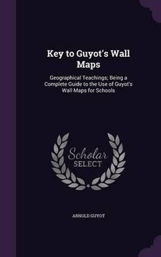 Key to Guyot's Wall Maps: Geographical Teachings; Being a Complete Guide to the Use of Guyot's Wall Maps for Schools