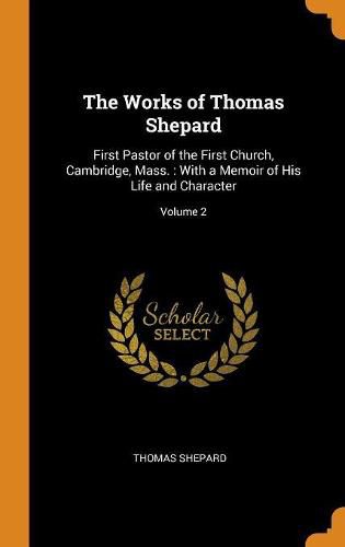 The Works of Thomas Shepard: First Pastor of the First Church, Cambridge, Mass.: With a Memoir of His Life and Character; Volume 2