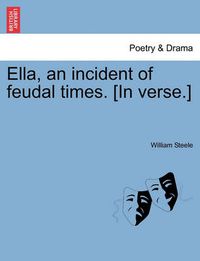 Cover image for Ella, an Incident of Feudal Times. [In Verse.]