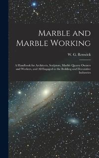 Cover image for Marble and Marble Working: a Handbook for Architects, Sculptors, Marble Quarry Owners and Workers, and All Engaged in the Building and Decorative Industries