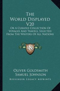 Cover image for The World Displayed V20: Or a Curious Collection of Voyages and Travels, Selected from the Writers of All Nations