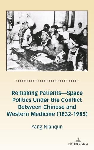 Cover image for Remaking Patients-Space Politics Under the Conflict Between Chinese and Western Medicine (1832-1985)