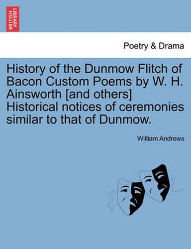 Cover image for History of the Dunmow Flitch of Bacon Custom Poems by W. H. Ainsworth [And Others] Historical Notices of Ceremonies Similar to That of Dunmow.