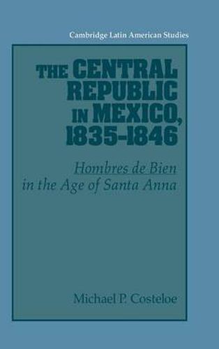 The Central Republic in Mexico, 1835-1846: 'Hombres de Bien' in the Age of Santa Anna