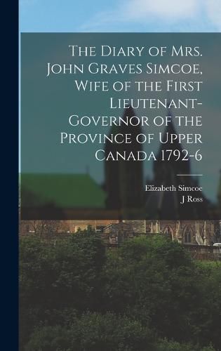 The Diary of Mrs. John Graves Simcoe, Wife of the First Lieutenant-Governor of the Province of Upper Canada 1792-6