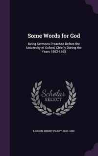 Cover image for Some Words for God: Being Sermons Preached Before the University of Oxford, Chiefly During the Years 1863-1865