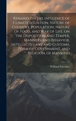 Cover image for Remarks on the Influence of Climate Situation, Nature of Country, Population, Nature of Food, and Way of Life, on the Disposition and Temper, Manners and Behavior, Intellects, Laws and Customs, Form of Government, and Religion, of Mankind