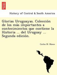 Cover image for Glorias Uruguayas. Coleccio n de los ma s importantes a contecimientos que contiene la Historia ... del Uruguay ... Segunda edicio n.