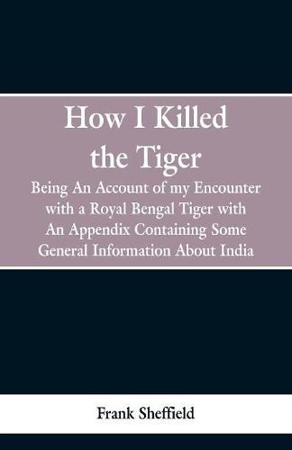 Cover image for How I Killed The Tiger: Being An Account Of My Encounter With A Royal Bengal Tiger, With An Appendix Containing Some General Information About India