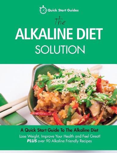 Cover image for The Alkaline Diet Solution: A Quick Start Guide To The Alkaline Diet. Lose Weight, Improve Your Health and Feel Great! Plus over 90 Alkaline Friendly Recipes