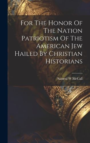 Cover image for For The Honor Of The Nation Patriotism Of The American Jew Hailed By Christian Historians