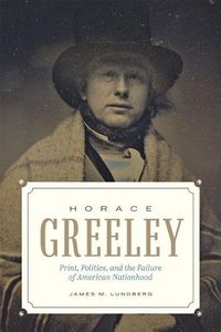 Cover image for Horace Greeley: Print, Politics, and the Failure of American Nationhood